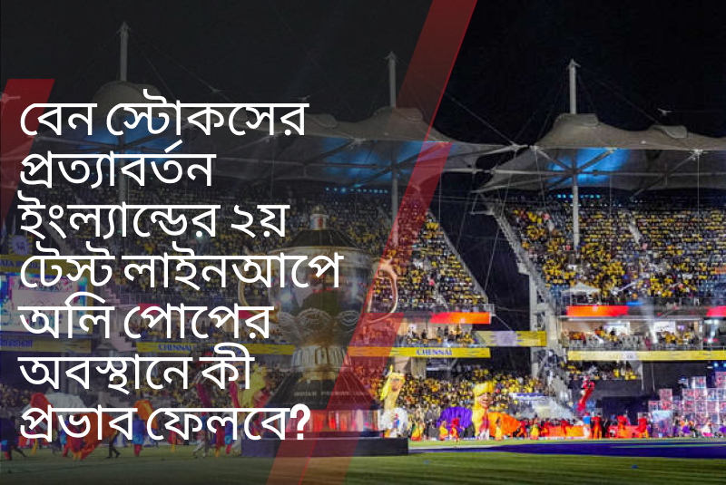 বেন স্টোকসের প্রত্যাবর্তন ইংল্যান্ডের ২য় টেস্ট লাইনআপে অলি পোপের অবস্থানে কী প্রভাব ফেলবে?